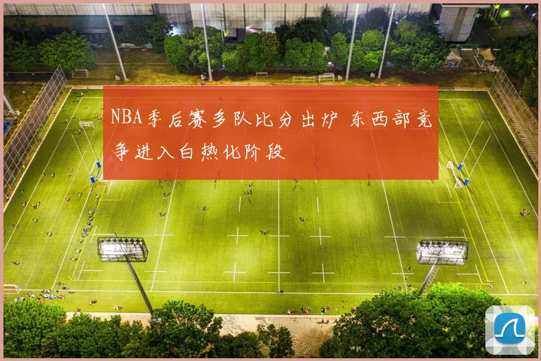 NBA季后赛多队比分出炉 东西部竞争进入白热化阶段