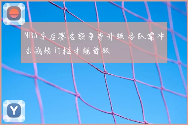 NBA季后赛名额争夺升级 各队需冲击战绩门槛才能晋级